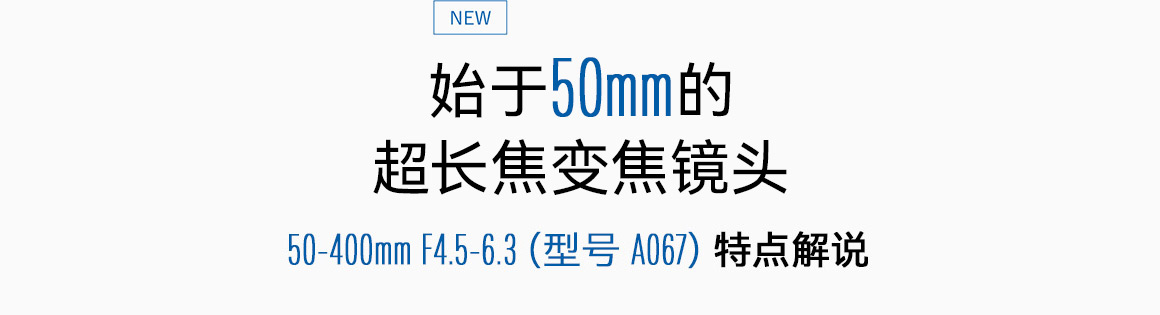 NEW Zoom from 50mm ‘standard’ focal length all the way out to 400mm ultra-telephoto 6 key points you should know about the 50-400mm F4.5-6.3 (Model A067)